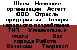 Швея › Название организации ­ Астетт, ООО › Отрасль предприятия ­ Товары народного потребления (ТНП) › Минимальный оклад ­ 20 000 - Все города Работа » Вакансии   . Тверская обл.,Нелидово г.